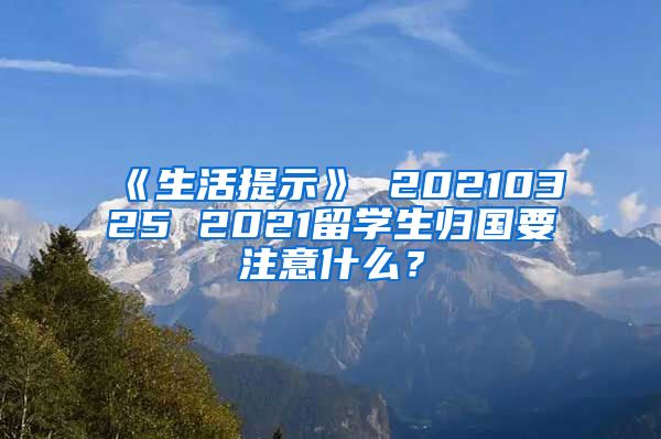 《生活提示》 20210325 2021留学生归国要注意什么？