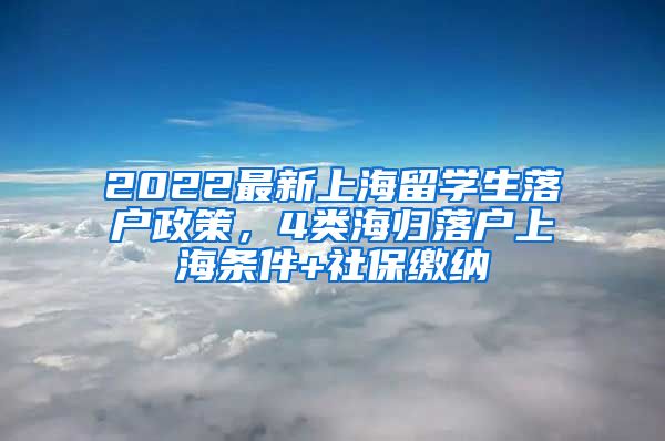 2022最新上海留学生落户政策，4类海归落户上海条件+社保缴纳