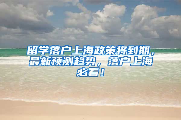 留学落户上海政策将到期，最新预测趋势，落户上海必看！