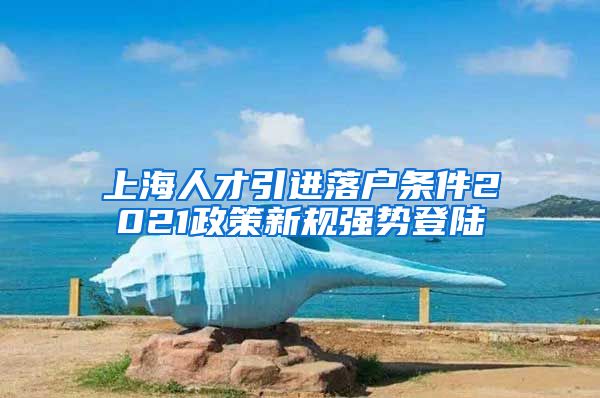 上海人才引进落户条件2021政策新规强势登陆