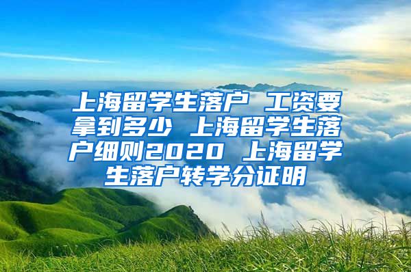 上海留学生落户 工资要拿到多少 上海留学生落户细则2020 上海留学生落户转学分证明