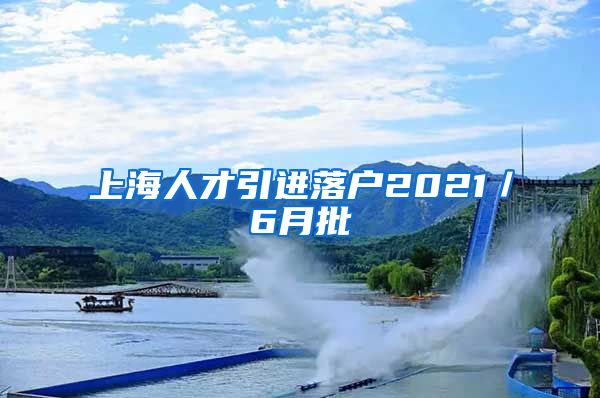 上海人才引进落户2021／6月批