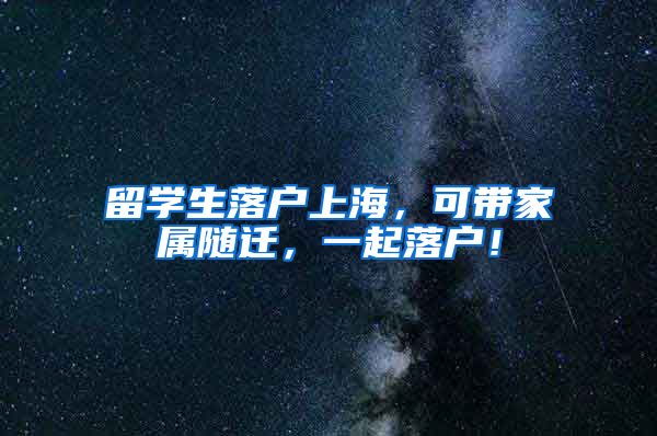 留学生落户上海，可带家属随迁，一起落户！