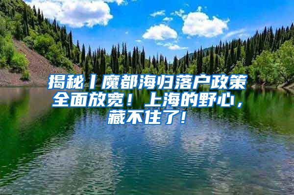 揭秘丨魔都海归落户政策全面放宽！上海的野心，藏不住了!