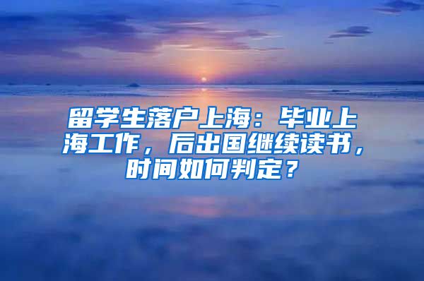 留学生落户上海：毕业上海工作，后出国继续读书，时间如何判定？