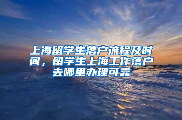 上海留学生落户流程及时间，留学生上海工作落户去哪里办理可靠