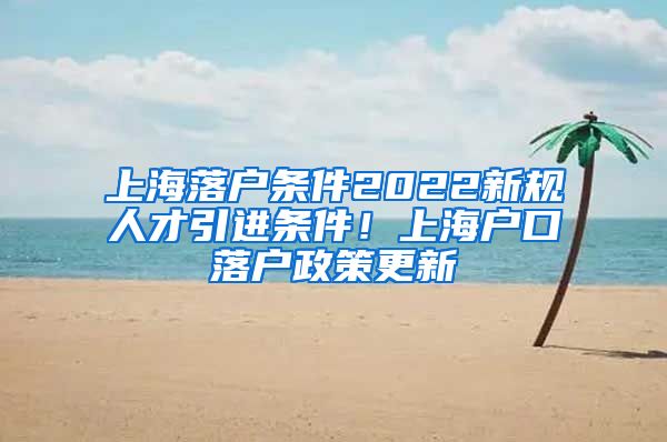 上海落户条件2022新规人才引进条件！上海户口落户政策更新