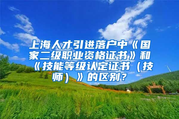 上海人才引进落户中《国家二级职业资格证书》和《技能等级认定证书（技师）》的区别？