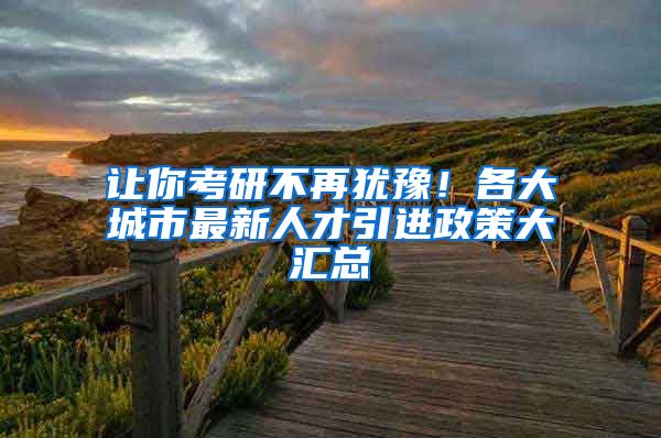 让你考研不再犹豫！各大城市最新人才引进政策大汇总