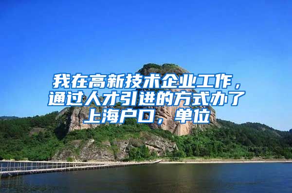 我在高新技术企业工作，通过人才引进的方式办了上海户口，单位