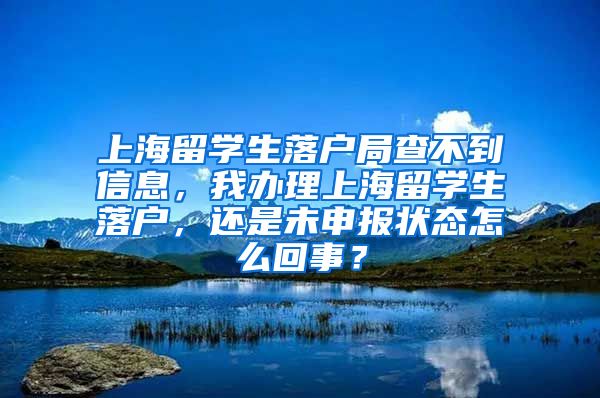 上海留学生落户局查不到信息，我办理上海留学生落户，还是未申报状态怎么回事？