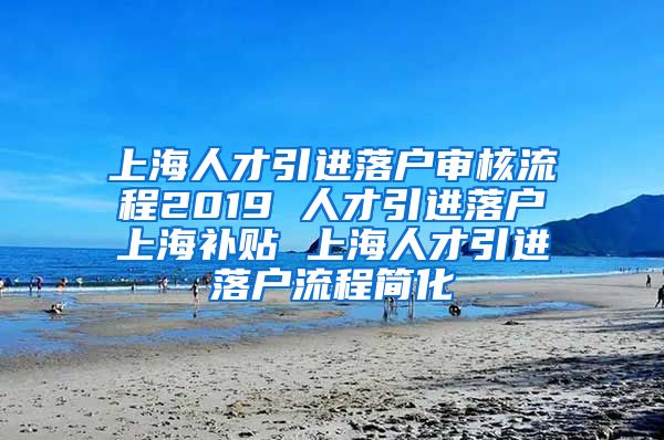 上海人才引进落户审核流程2019 人才引进落户上海补贴 上海人才引进落户流程简化