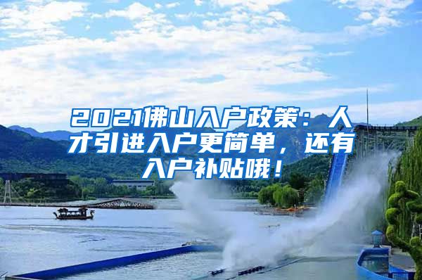 2021佛山入户政策：人才引进入户更简单，还有入户补贴哦！