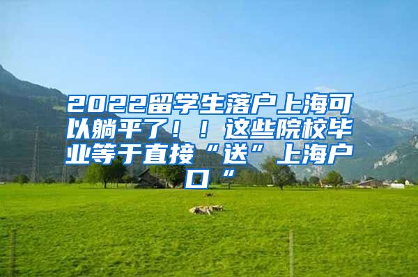 2022留学生落户上海可以躺平了！！这些院校毕业等于直接“送”上海户口“