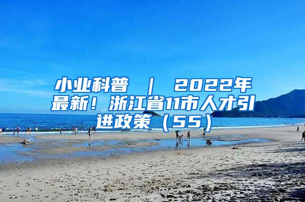 小业科普 ｜ 2022年最新！浙江省11市人才引进政策（55）