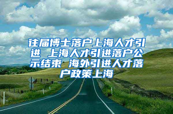 往届博士落户上海人才引进 上海人才引进落户公示结束 海外引进人才落户政策上海