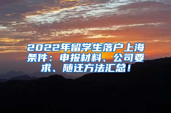 2022年留学生落户上海条件：申报材料、公司要求、随迁方法汇总！