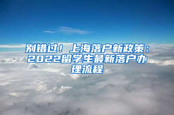 别错过！上海落户新政策：2022留学生最新落户办理流程