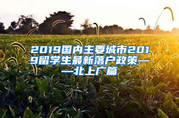 2019国内主要城市2019留学生最新落户政策——北上广篇