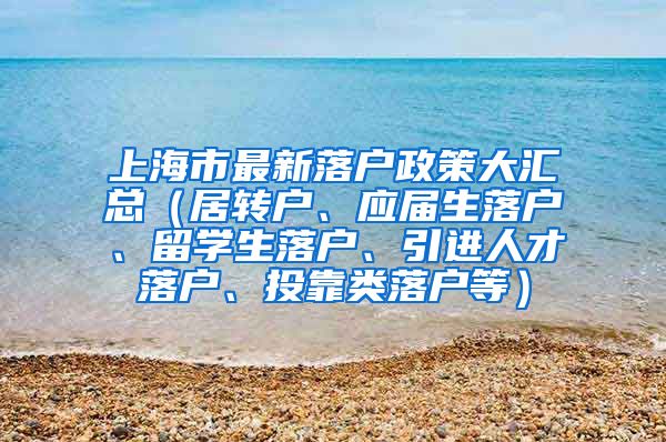 上海市最新落户政策大汇总（居转户、应届生落户、留学生落户、引进人才落户、投靠类落户等）