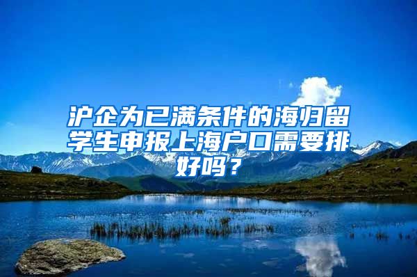 沪企为已满条件的海归留学生申报上海户口需要排好吗？