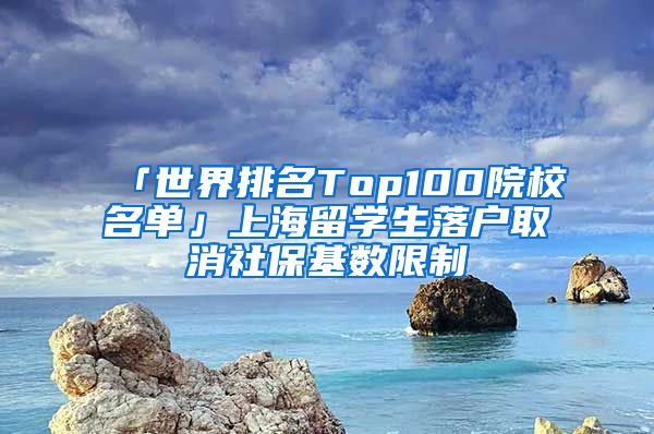 「世界排名Top100院校名单」上海留学生落户取消社保基数限制