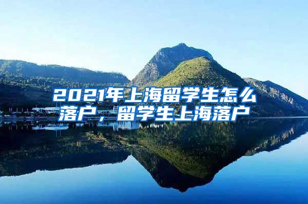 2021年上海留学生怎么落户，留学生上海落户