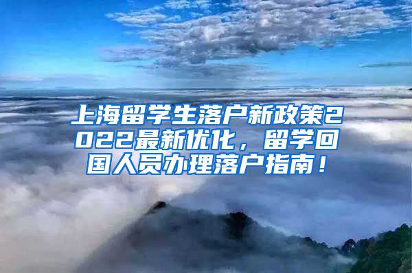 上海留学生落户新政策2022最新优化，留学回国人员办理落户指南！