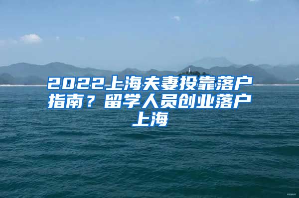 2022上海夫妻投靠落户指南？留学人员创业落户上海