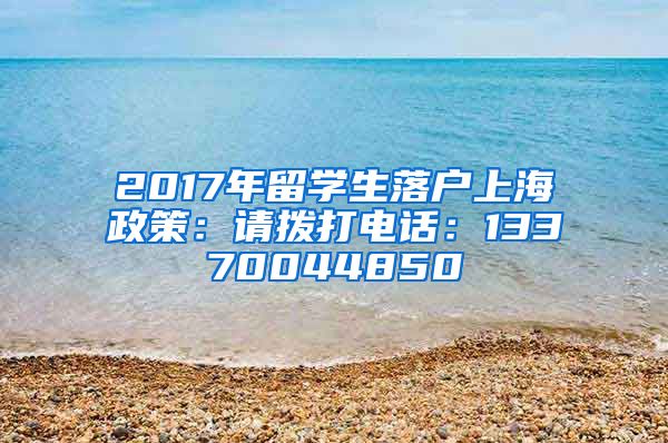 2017年留学生落户上海政策：请拨打电话：13370044850