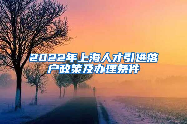 2022年上海人才引进落户政策及办理条件