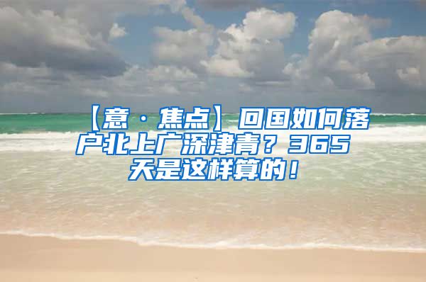 【意·焦点】回国如何落户北上广深津青？365天是这样算的！