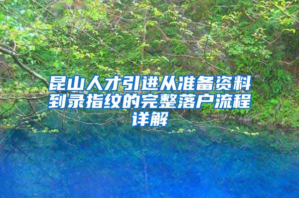 昆山人才引进从准备资料到录指纹的完整落户流程详解