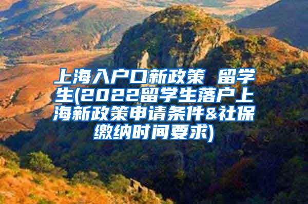 上海入户口新政策 留学生(2022留学生落户上海新政策申请条件&社保缴纳时间要求)