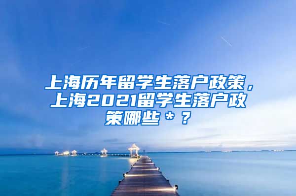 上海历年留学生落户政策，上海2021留学生落户政策哪些＊？