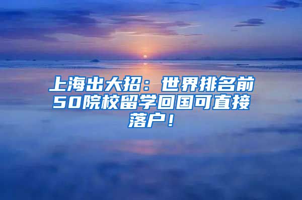 上海出大招：世界排名前50院校留学回国可直接落户！