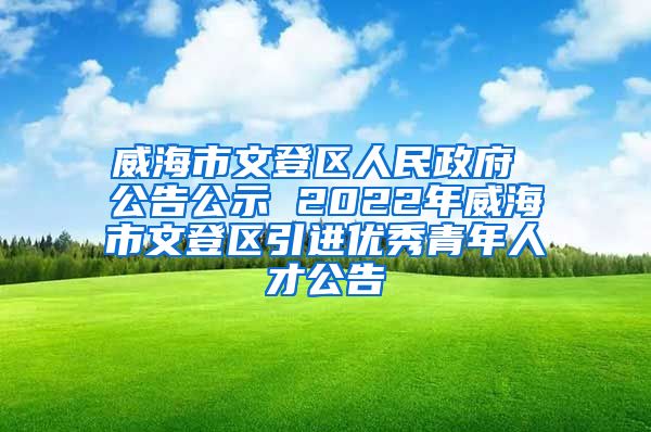 威海市文登区人民政府 公告公示 2022年威海市文登区引进优秀青年人才公告