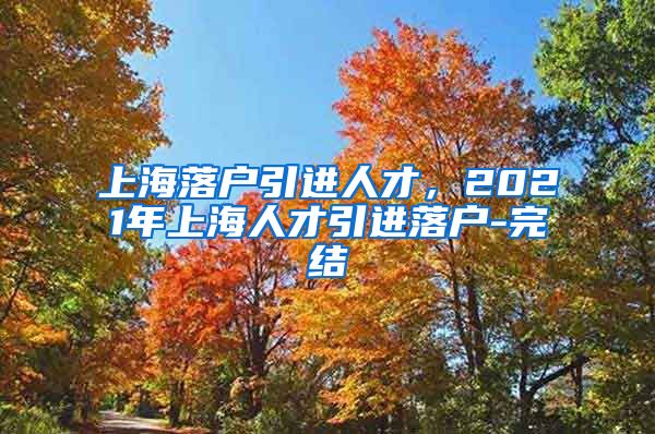 上海落户引进人才，2021年上海人才引进落户-完结