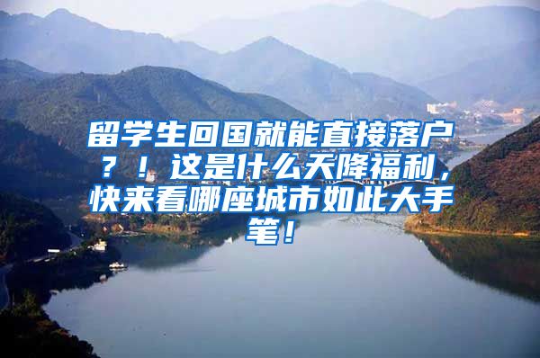 留学生回国就能直接落户？！这是什么天降福利，快来看哪座城市如此大手笔！