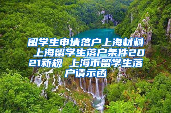 留学生申请落户上海材料 上海留学生落户条件2021新规 上海市留学生落户请示函