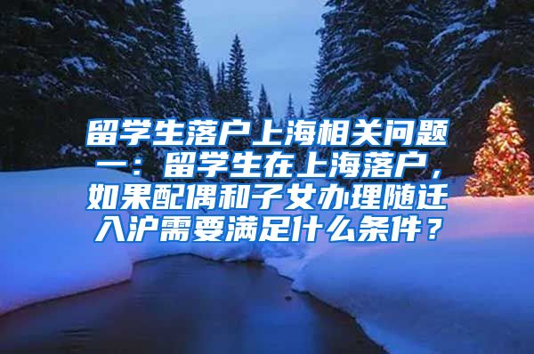 留学生落户上海相关问题一：留学生在上海落户，如果配偶和子女办理随迁入沪需要满足什么条件？