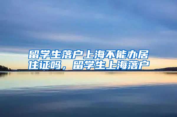 留学生落户上海不能办居住证吗，留学生上海落户