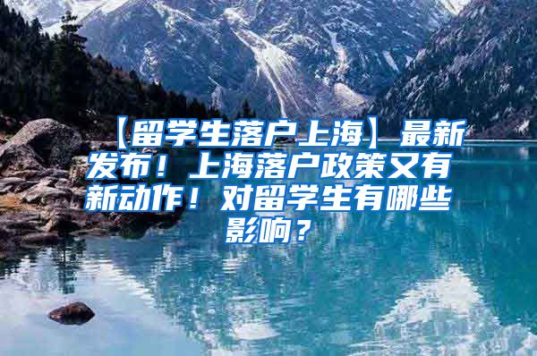 【留学生落户上海】最新发布！上海落户政策又有新动作！对留学生有哪些影响？