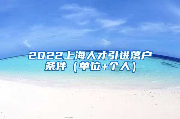 2022上海人才引进落户条件（单位+个人）