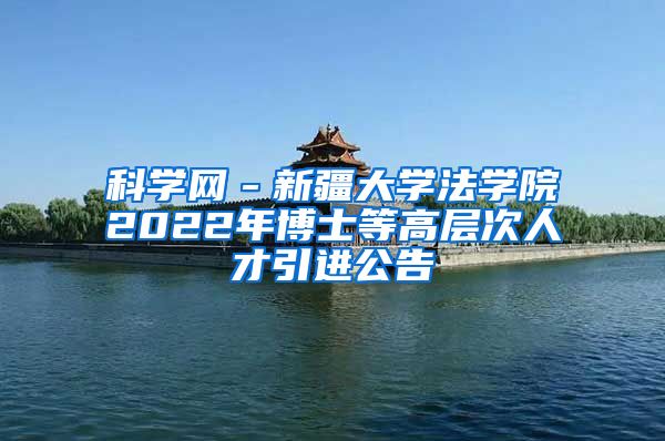 科学网－新疆大学法学院2022年博士等高层次人才引进公告