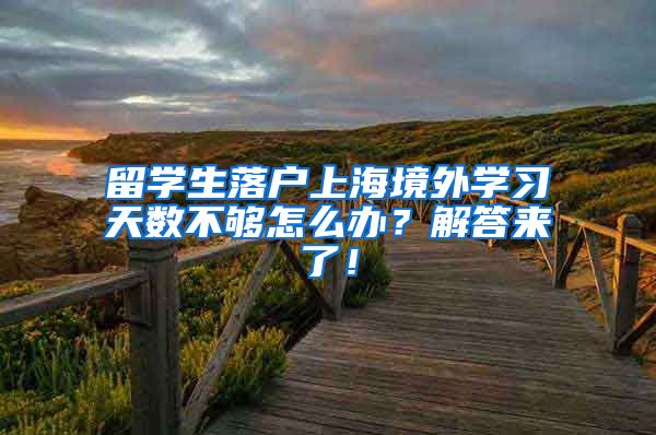 留学生落户上海境外学习天数不够怎么办？解答来了！