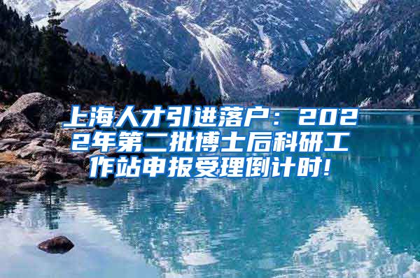 上海人才引进落户：2022年第二批博士后科研工作站申报受理倒计时!