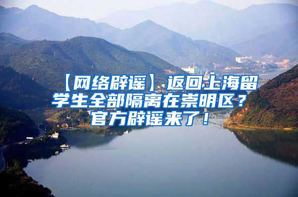 【网络辟谣】返回上海留学生全部隔离在崇明区？官方辟谣来了！