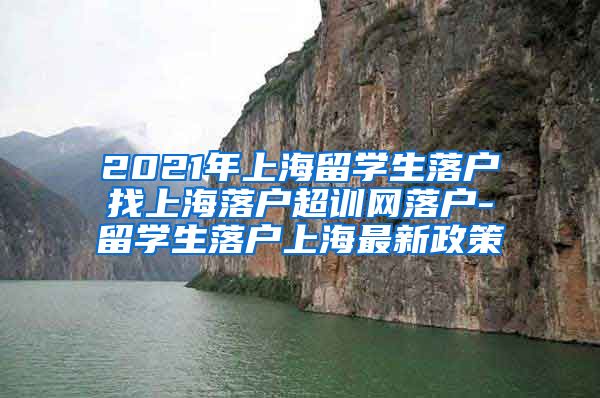 2021年上海留学生落户找上海落户超训网落户-留学生落户上海最新政策