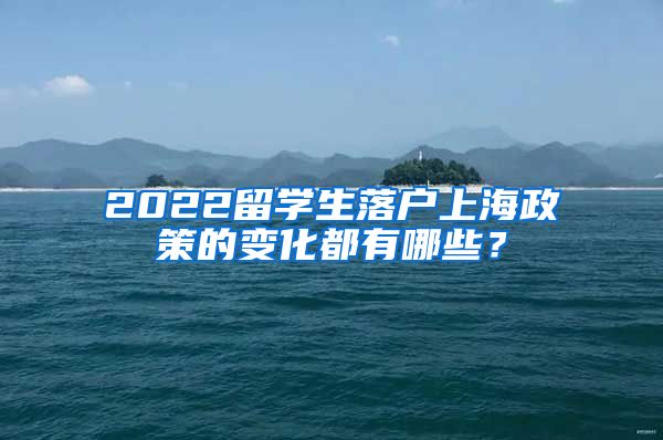 2022留学生落户上海政策的变化都有哪些？